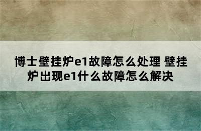 博士壁挂炉e1故障怎么处理 壁挂炉出现e1什么故障怎么解决